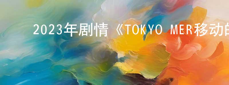 ﻿蔡建彪发布﻿2023年剧情《TOKYO MER移动的急救室电影版》BD日语中字迅雷下载_电影天堂